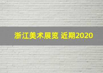 浙江美术展览 近期2020